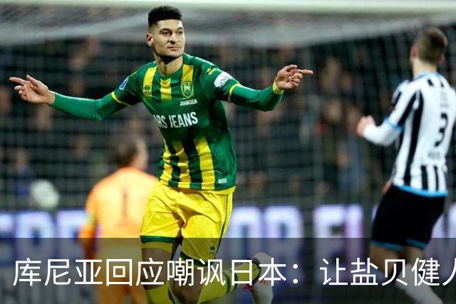 库尼亚回应嘲讽日本：让盐贝健人认清位置是好事 我们感受到冒犯