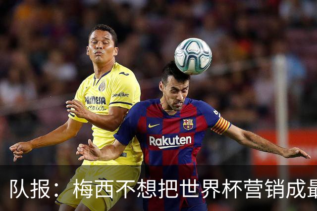 队报：梅西不想把世界杯营销成最后一舞，他一切如常并渴望卫冕