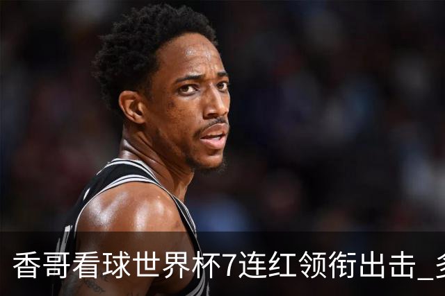 香哥看球世界杯7连红领衔出击 多人长线命中超8成！
